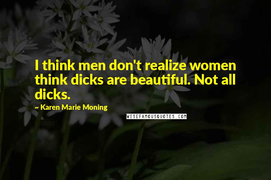 Karen Marie Moning Quotes: I think men don't realize women think dicks are beautiful. Not all dicks.