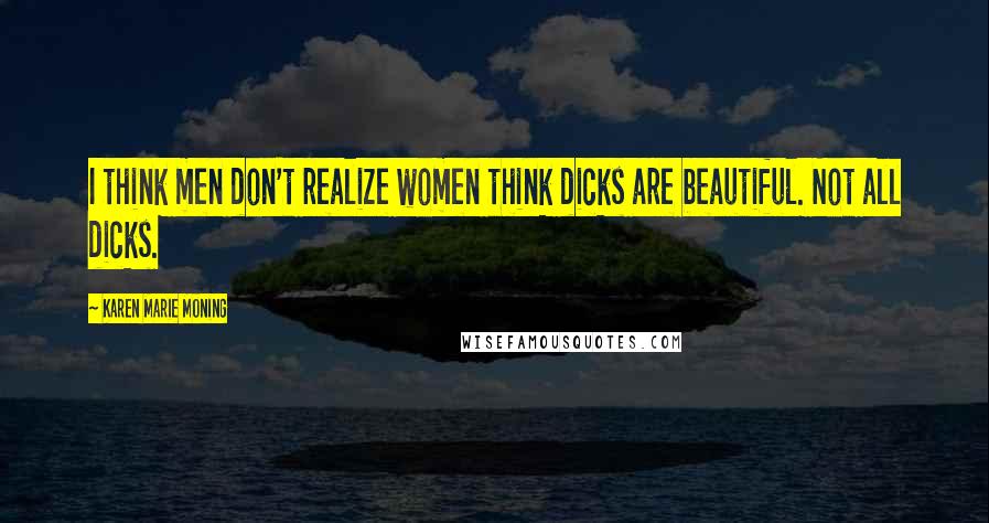 Karen Marie Moning Quotes: I think men don't realize women think dicks are beautiful. Not all dicks.
