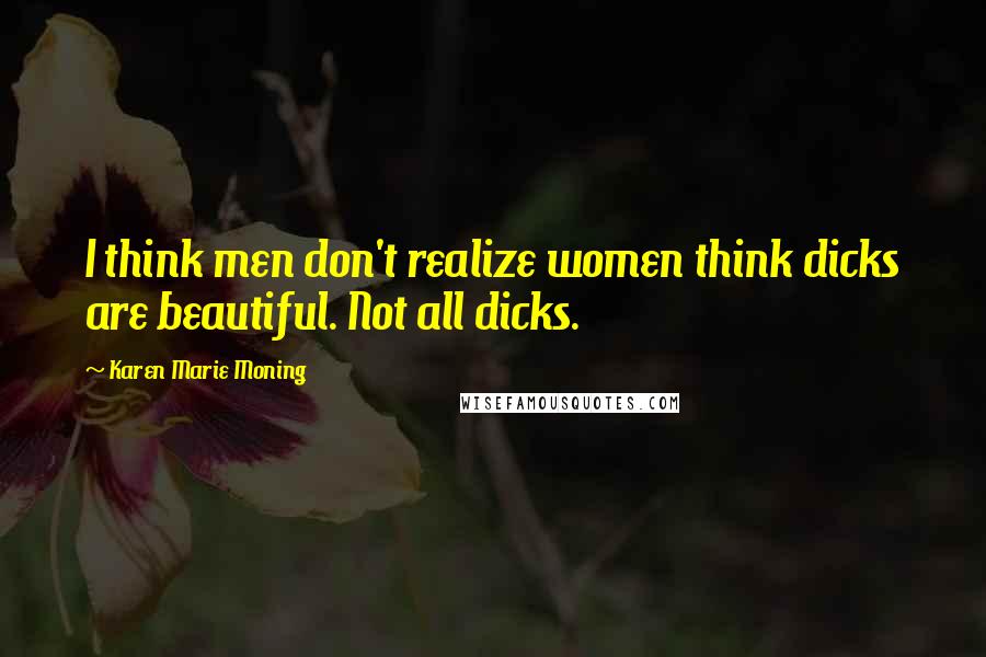 Karen Marie Moning Quotes: I think men don't realize women think dicks are beautiful. Not all dicks.