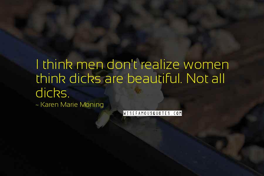 Karen Marie Moning Quotes: I think men don't realize women think dicks are beautiful. Not all dicks.