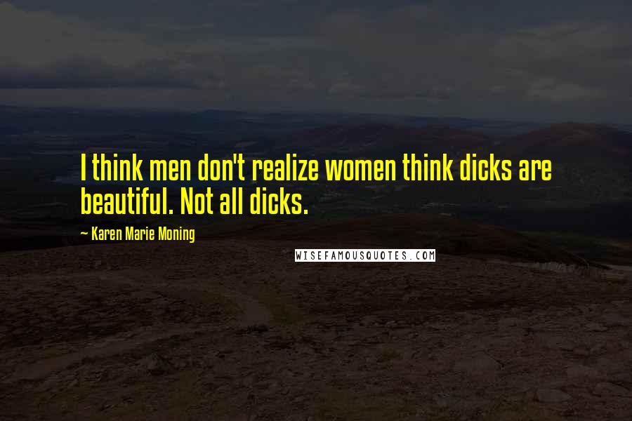 Karen Marie Moning Quotes: I think men don't realize women think dicks are beautiful. Not all dicks.