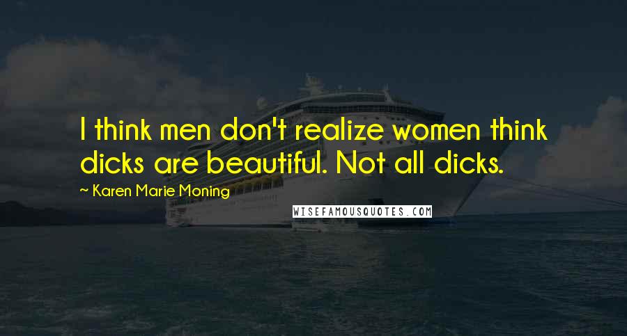 Karen Marie Moning Quotes: I think men don't realize women think dicks are beautiful. Not all dicks.