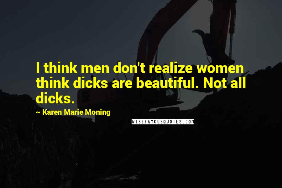 Karen Marie Moning Quotes: I think men don't realize women think dicks are beautiful. Not all dicks.
