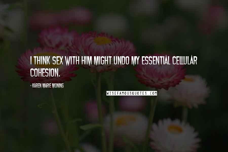 Karen Marie Moning Quotes: I think sex with him might undo my essential cellular cohesion.