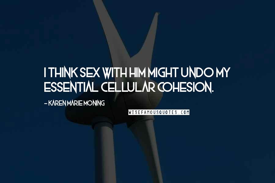 Karen Marie Moning Quotes: I think sex with him might undo my essential cellular cohesion.