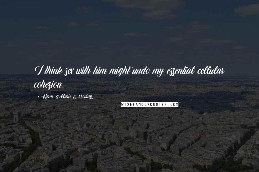 Karen Marie Moning Quotes: I think sex with him might undo my essential cellular cohesion.
