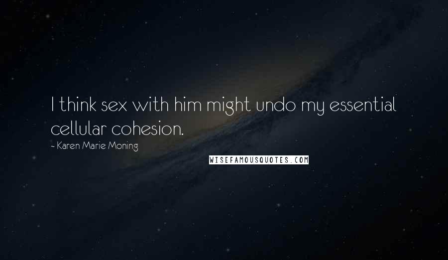 Karen Marie Moning Quotes: I think sex with him might undo my essential cellular cohesion.