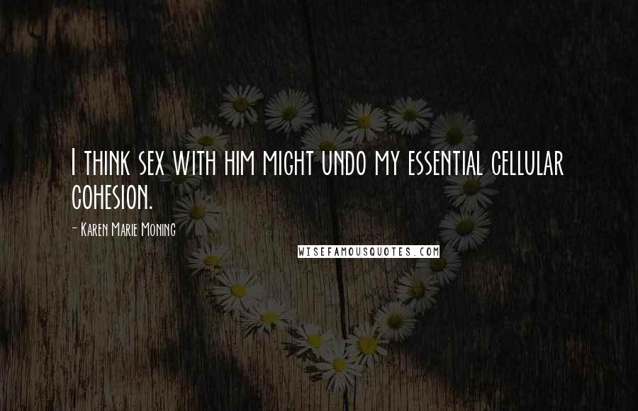 Karen Marie Moning Quotes: I think sex with him might undo my essential cellular cohesion.