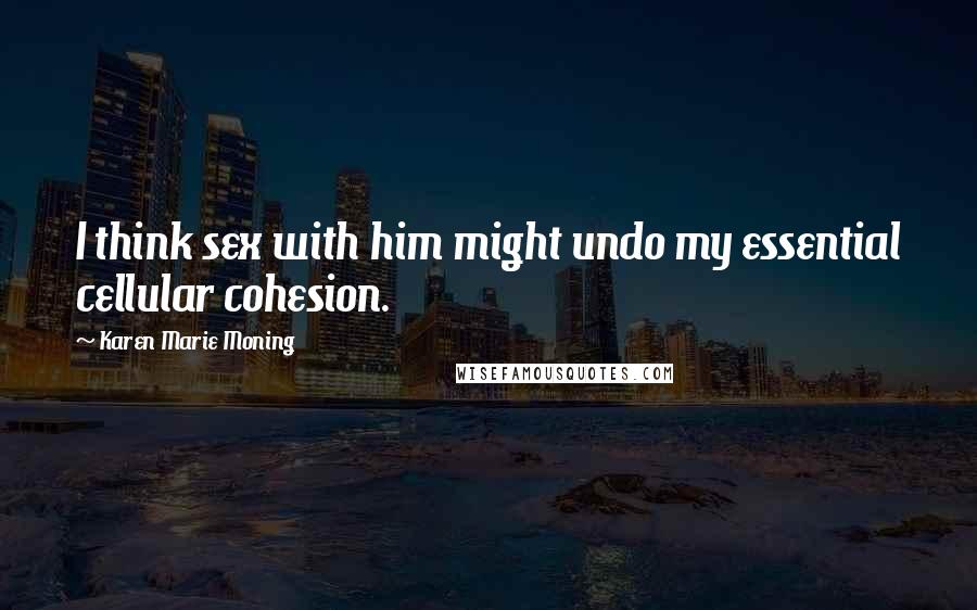 Karen Marie Moning Quotes: I think sex with him might undo my essential cellular cohesion.