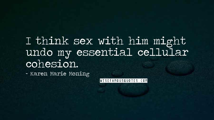 Karen Marie Moning Quotes: I think sex with him might undo my essential cellular cohesion.