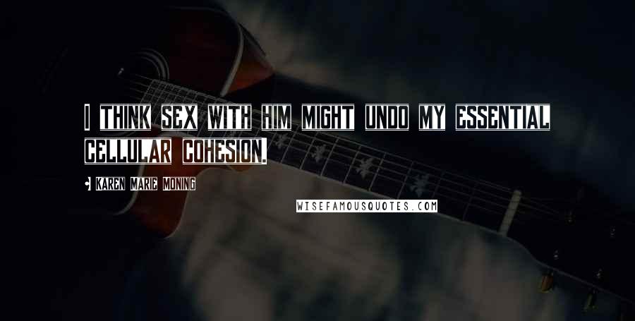 Karen Marie Moning Quotes: I think sex with him might undo my essential cellular cohesion.