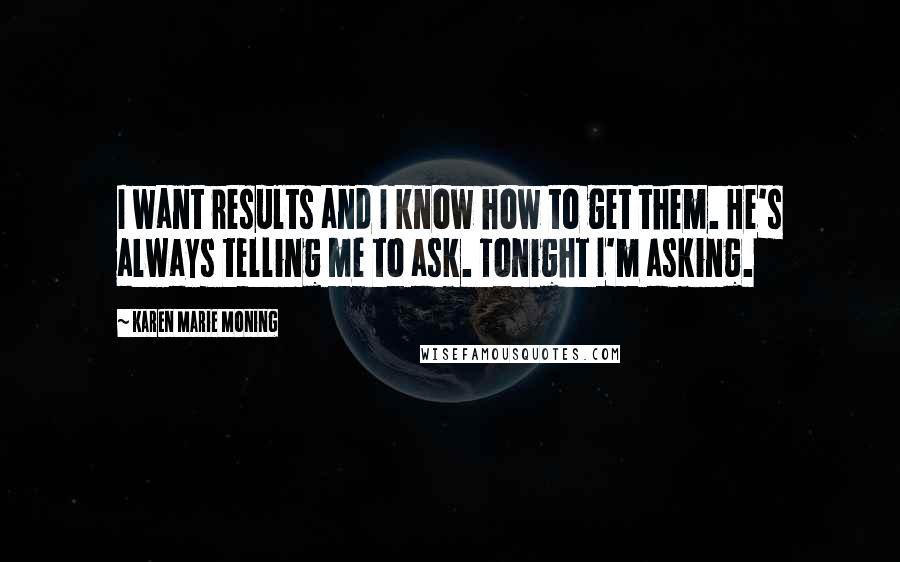 Karen Marie Moning Quotes: I want results and I know how to get them. He's always telling me to ask. Tonight I'm asking.