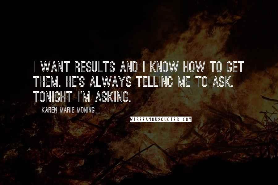 Karen Marie Moning Quotes: I want results and I know how to get them. He's always telling me to ask. Tonight I'm asking.