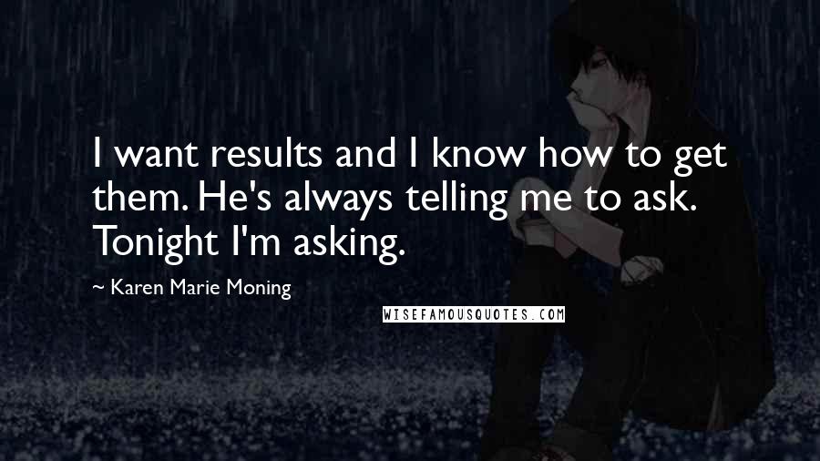 Karen Marie Moning Quotes: I want results and I know how to get them. He's always telling me to ask. Tonight I'm asking.