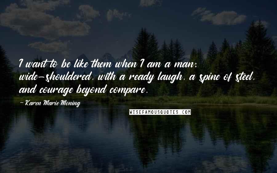 Karen Marie Moning Quotes: I want to be like them when I am a man: wide-shouldered, with a ready laugh, a spine of steel, and courage beyond compare.