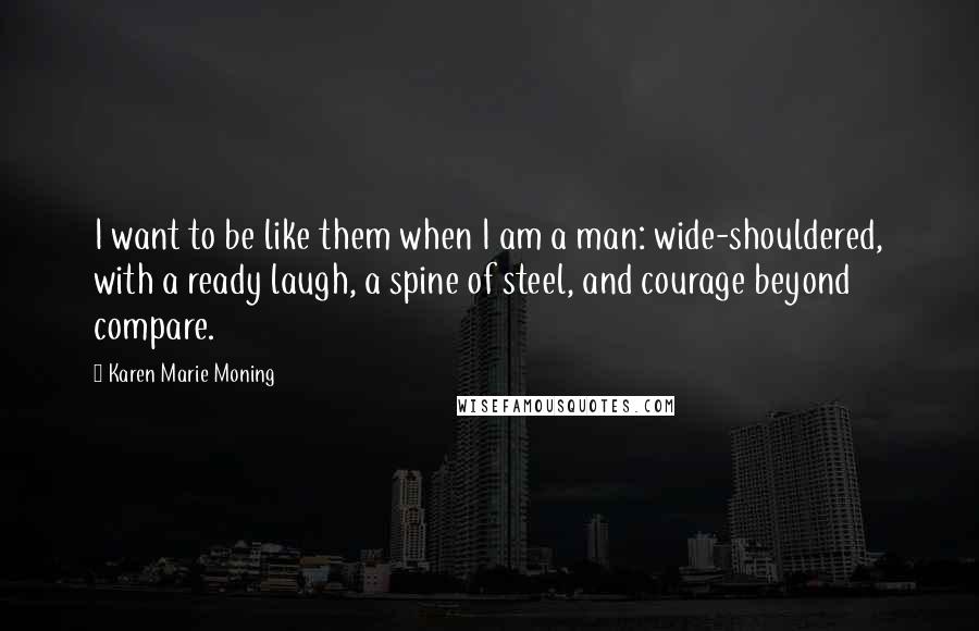 Karen Marie Moning Quotes: I want to be like them when I am a man: wide-shouldered, with a ready laugh, a spine of steel, and courage beyond compare.