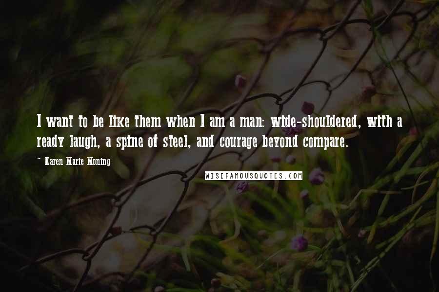 Karen Marie Moning Quotes: I want to be like them when I am a man: wide-shouldered, with a ready laugh, a spine of steel, and courage beyond compare.