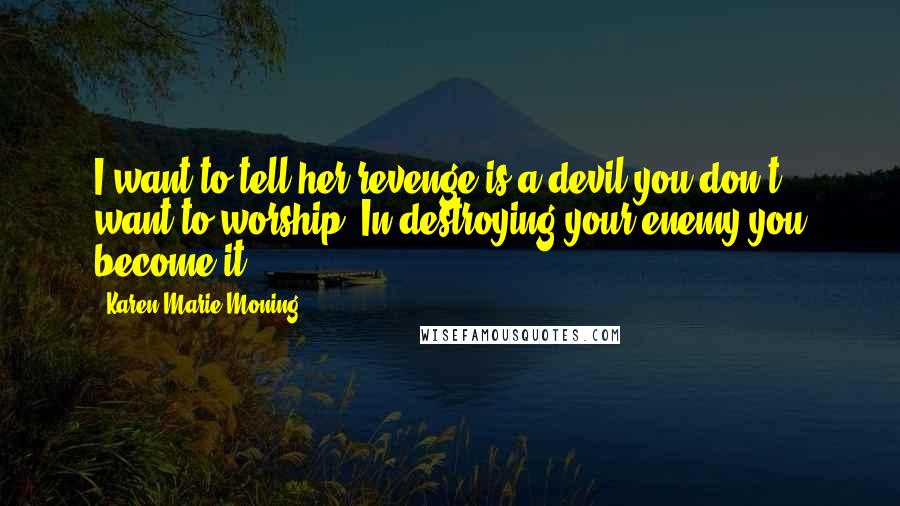 Karen Marie Moning Quotes: I want to tell her revenge is a devil you don't want to worship. In destroying your enemy you become it.