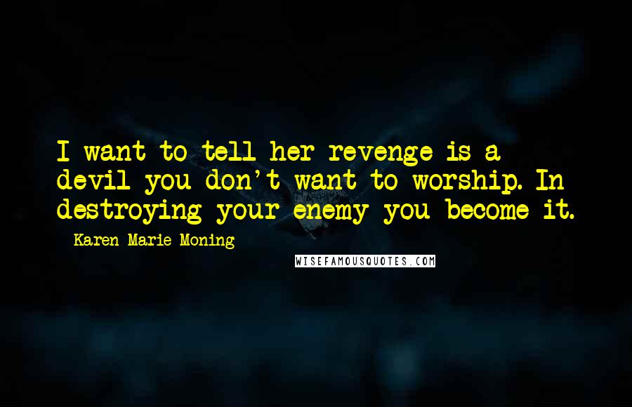 Karen Marie Moning Quotes: I want to tell her revenge is a devil you don't want to worship. In destroying your enemy you become it.