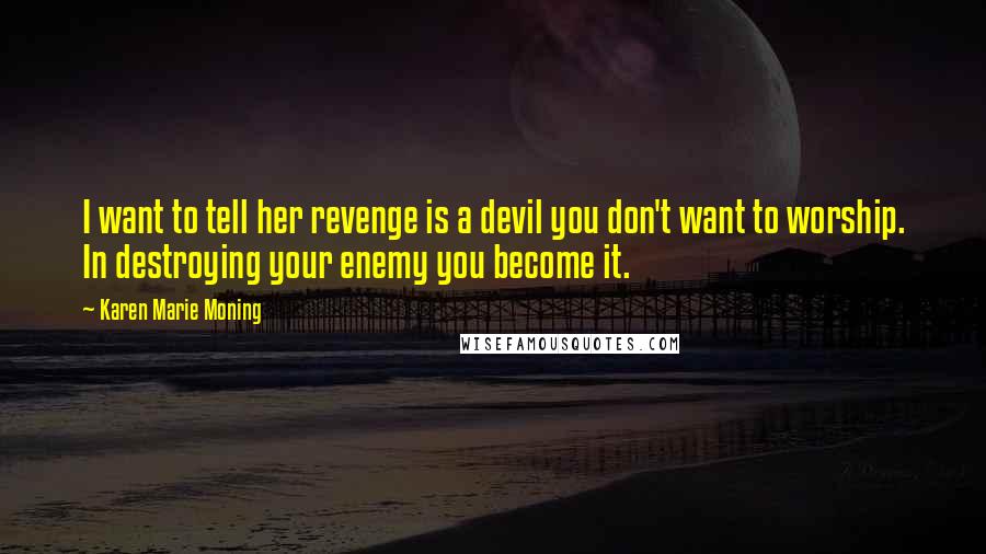Karen Marie Moning Quotes: I want to tell her revenge is a devil you don't want to worship. In destroying your enemy you become it.
