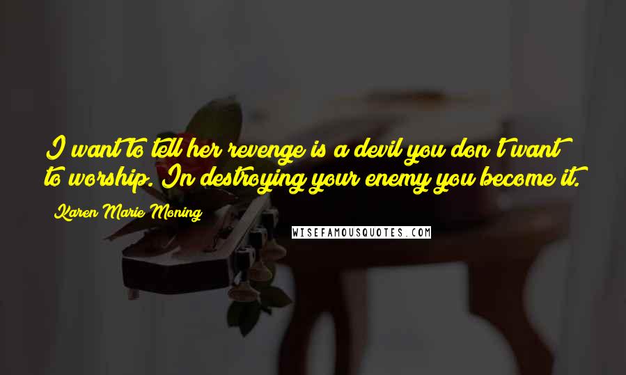 Karen Marie Moning Quotes: I want to tell her revenge is a devil you don't want to worship. In destroying your enemy you become it.