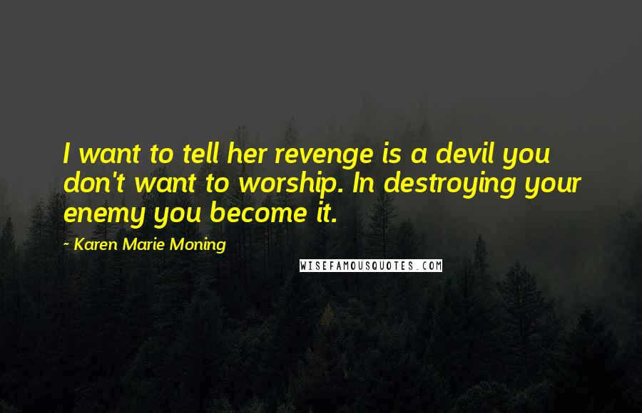 Karen Marie Moning Quotes: I want to tell her revenge is a devil you don't want to worship. In destroying your enemy you become it.