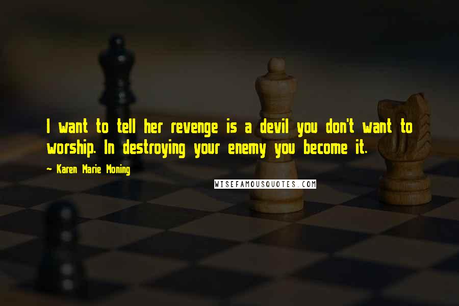 Karen Marie Moning Quotes: I want to tell her revenge is a devil you don't want to worship. In destroying your enemy you become it.