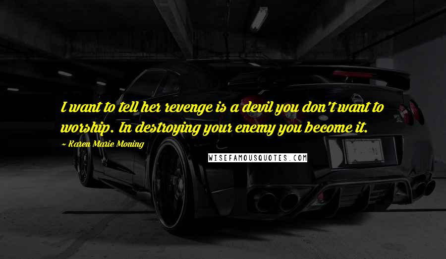 Karen Marie Moning Quotes: I want to tell her revenge is a devil you don't want to worship. In destroying your enemy you become it.