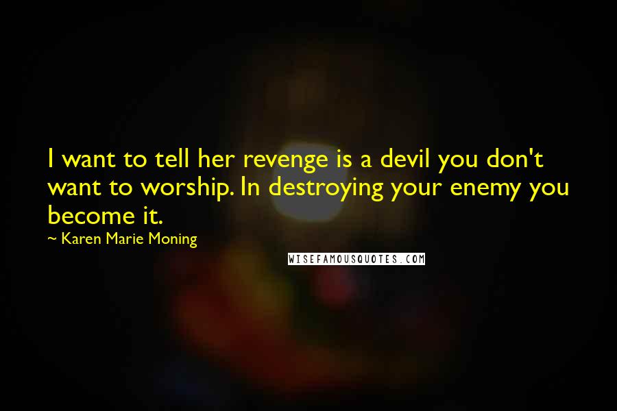 Karen Marie Moning Quotes: I want to tell her revenge is a devil you don't want to worship. In destroying your enemy you become it.