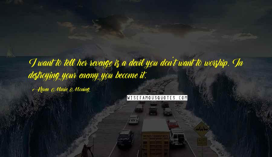 Karen Marie Moning Quotes: I want to tell her revenge is a devil you don't want to worship. In destroying your enemy you become it.