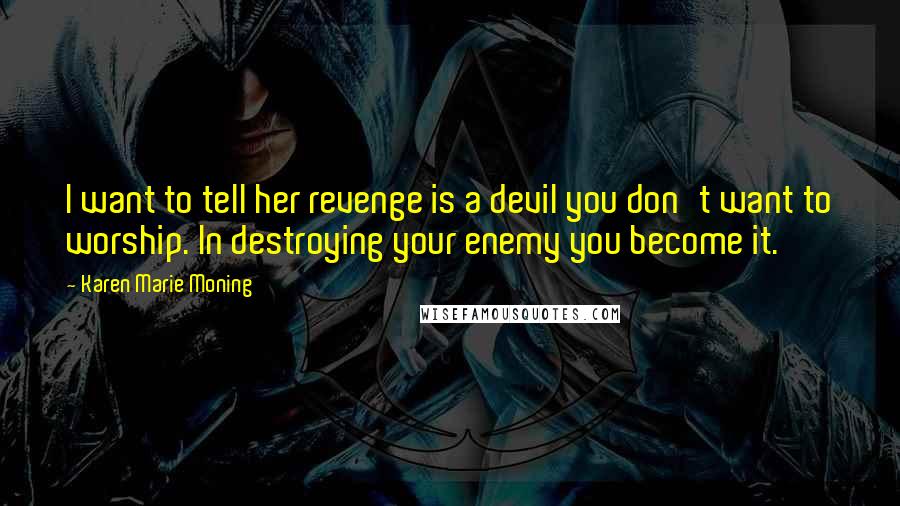 Karen Marie Moning Quotes: I want to tell her revenge is a devil you don't want to worship. In destroying your enemy you become it.