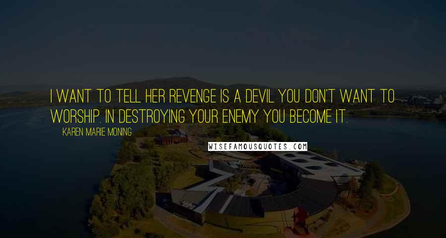 Karen Marie Moning Quotes: I want to tell her revenge is a devil you don't want to worship. In destroying your enemy you become it.