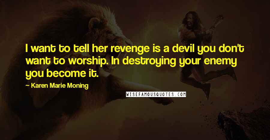 Karen Marie Moning Quotes: I want to tell her revenge is a devil you don't want to worship. In destroying your enemy you become it.
