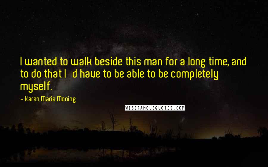 Karen Marie Moning Quotes: I wanted to walk beside this man for a long time, and to do that I'd have to be able to be completely myself.