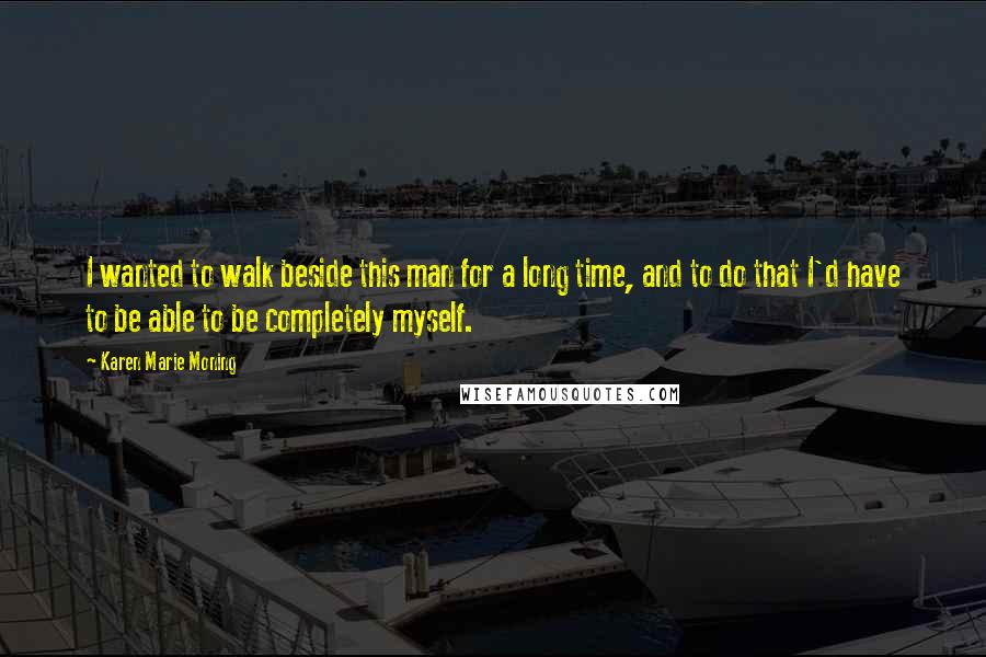 Karen Marie Moning Quotes: I wanted to walk beside this man for a long time, and to do that I'd have to be able to be completely myself.