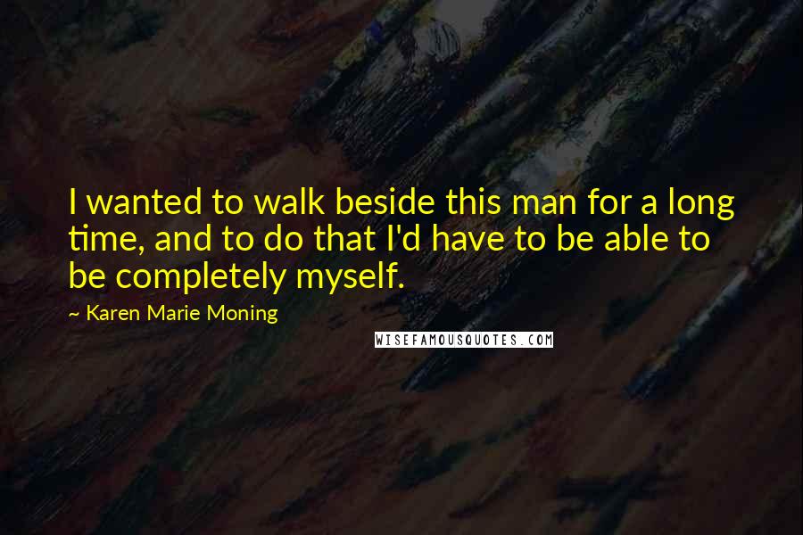 Karen Marie Moning Quotes: I wanted to walk beside this man for a long time, and to do that I'd have to be able to be completely myself.