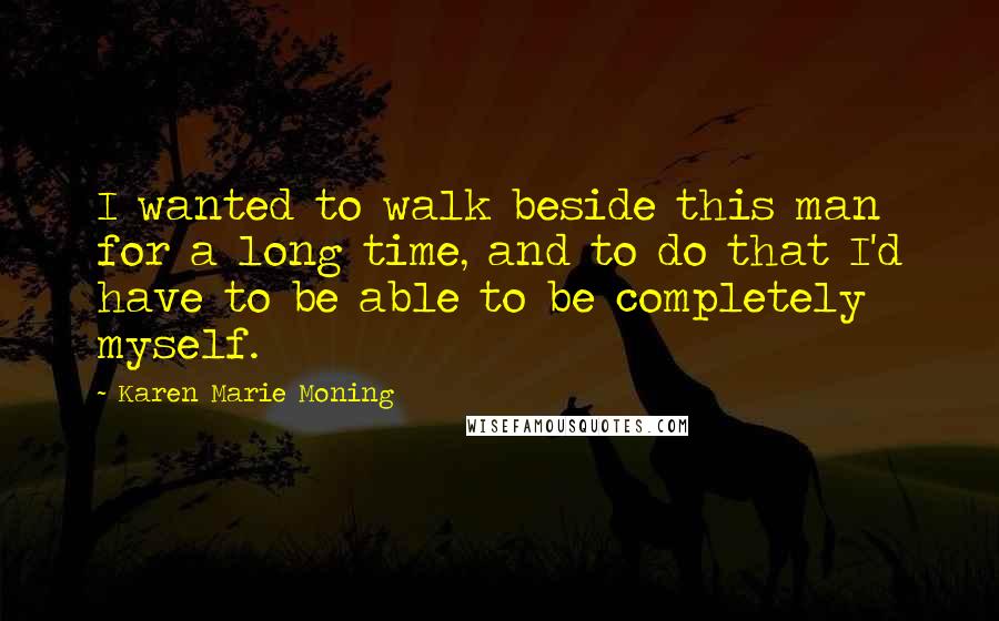 Karen Marie Moning Quotes: I wanted to walk beside this man for a long time, and to do that I'd have to be able to be completely myself.