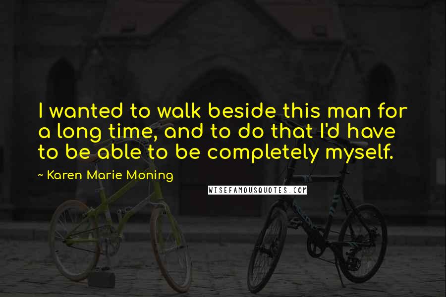 Karen Marie Moning Quotes: I wanted to walk beside this man for a long time, and to do that I'd have to be able to be completely myself.