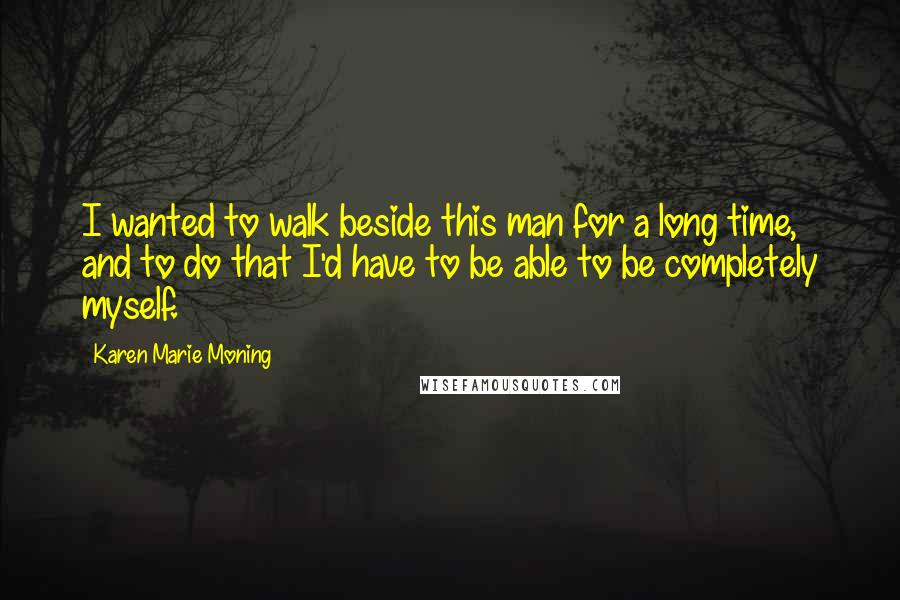 Karen Marie Moning Quotes: I wanted to walk beside this man for a long time, and to do that I'd have to be able to be completely myself.