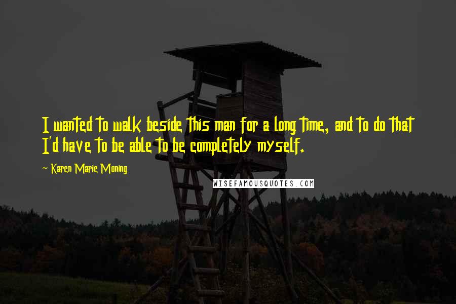 Karen Marie Moning Quotes: I wanted to walk beside this man for a long time, and to do that I'd have to be able to be completely myself.