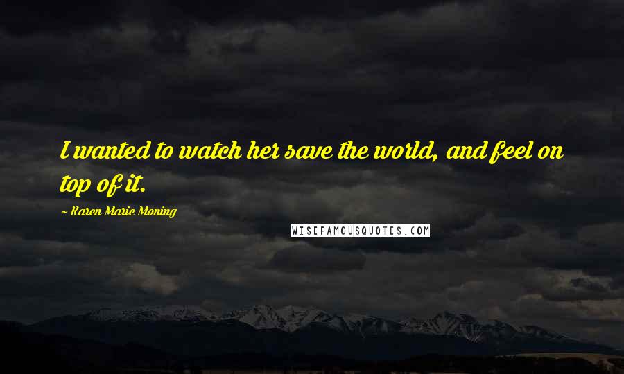 Karen Marie Moning Quotes: I wanted to watch her save the world, and feel on top of it.