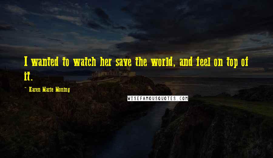 Karen Marie Moning Quotes: I wanted to watch her save the world, and feel on top of it.