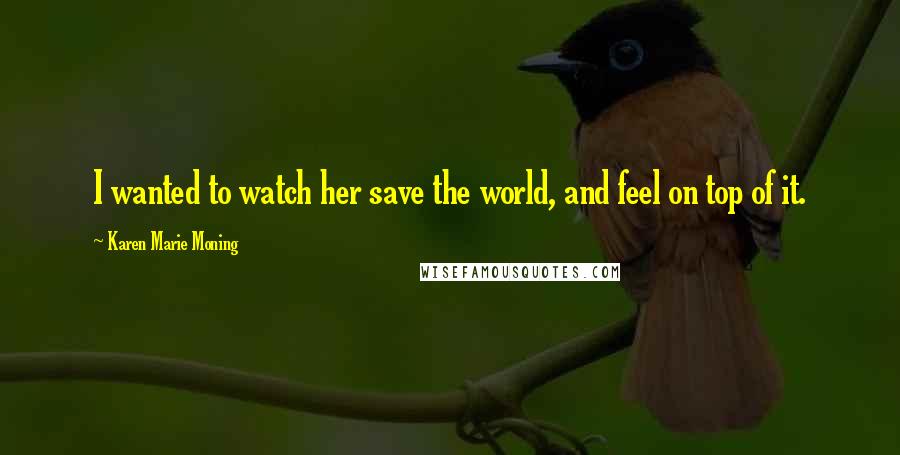 Karen Marie Moning Quotes: I wanted to watch her save the world, and feel on top of it.