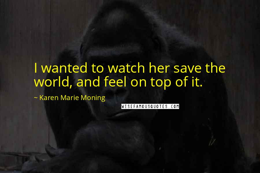 Karen Marie Moning Quotes: I wanted to watch her save the world, and feel on top of it.