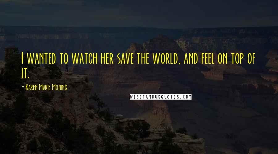 Karen Marie Moning Quotes: I wanted to watch her save the world, and feel on top of it.