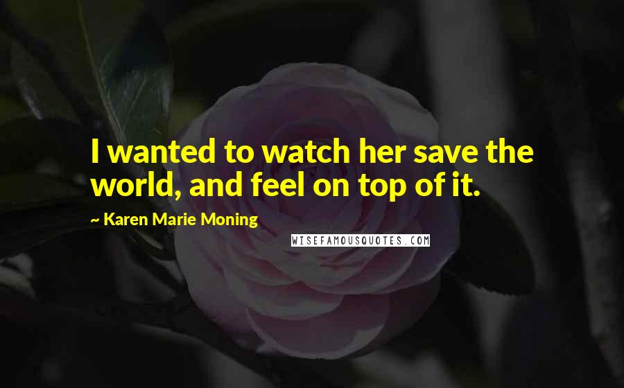 Karen Marie Moning Quotes: I wanted to watch her save the world, and feel on top of it.