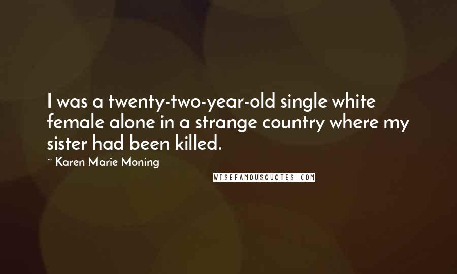 Karen Marie Moning Quotes: I was a twenty-two-year-old single white female alone in a strange country where my sister had been killed.