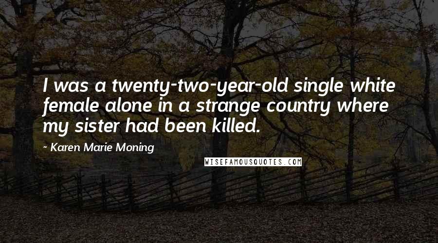 Karen Marie Moning Quotes: I was a twenty-two-year-old single white female alone in a strange country where my sister had been killed.