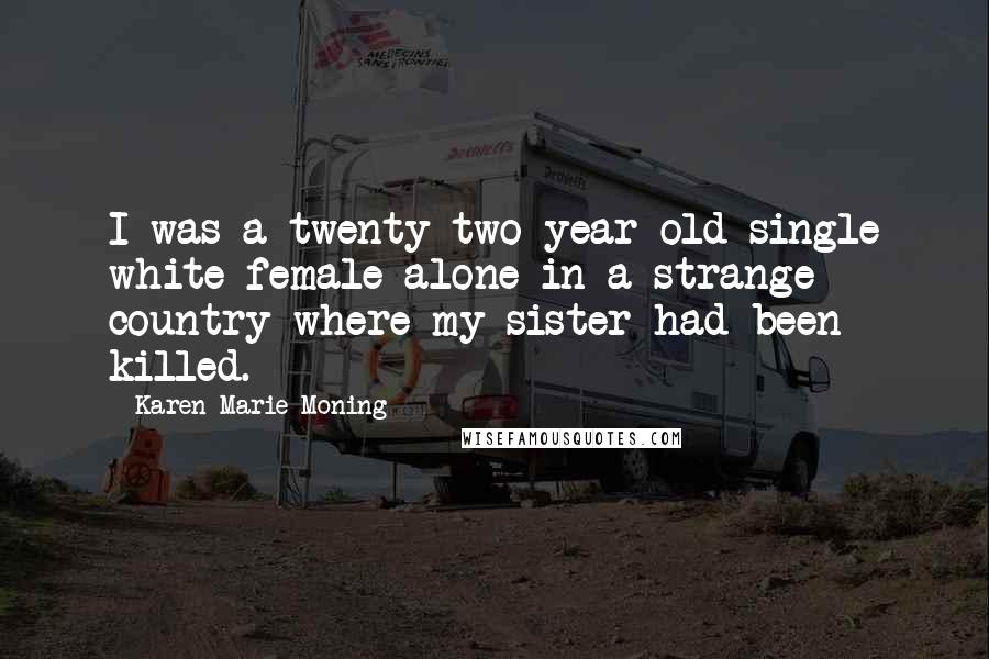 Karen Marie Moning Quotes: I was a twenty-two-year-old single white female alone in a strange country where my sister had been killed.