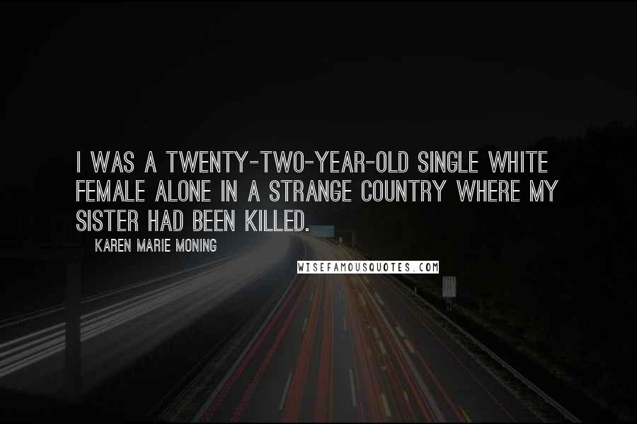Karen Marie Moning Quotes: I was a twenty-two-year-old single white female alone in a strange country where my sister had been killed.